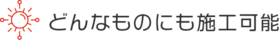 どんなものにも施工可能